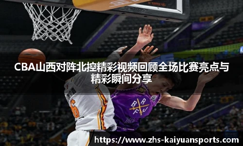 CBA山西对阵北控精彩视频回顾全场比赛亮点与精彩瞬间分享