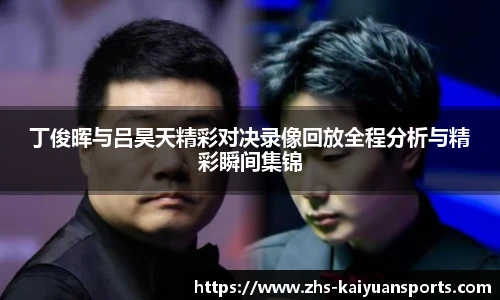 丁俊晖与吕昊天精彩对决录像回放全程分析与精彩瞬间集锦
