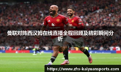 曼联对阵西汉姆在线直播全程回顾及精彩瞬间分析